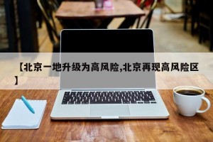 【北京一地升级为高风险,北京再现高风险区】