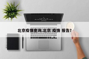 北京疫情查询.北京 疫情 报告？
