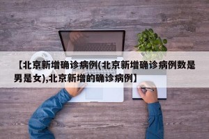 【北京新增确诊病例(北京新增确诊病例数是男是女),北京新增的确诊病例】