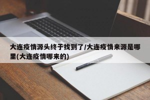 大连疫情源头终于找到了/大连疫情来源是哪里(大连疫情哪来的)