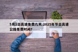 5月1日高速免费几天.2025年节日高速公路免费时间？