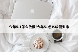 今年5.1怎么放假/今年51怎么放假安排