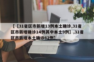 【【31省区市新增13例本土确诊,31省区市新增确诊14例其中本土9例】,31省区市新增本土确诊62例】