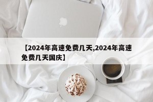 【2024年高速免费几天,2024年高速免费几天国庆】