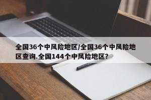 全国36个中风险地区/全国36个中风险地区查询.全国144个中风险地区？