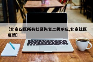 【北京四区所有社区恢复二级响应,北京社区 疫情】