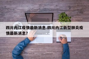 四川内江疫情最新消息.四川内江新型肺炎疫情最新消息？