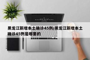黑龙江新增本土确诊45例/黑龙江新增本土确诊45例是哪里的
