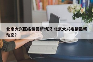 北京大兴区疫情最新情况.北京大兴疫情最新动态？