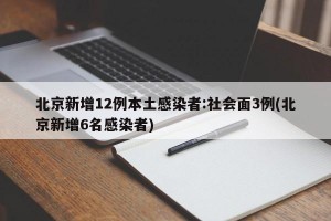 北京新增12例本土感染者:社会面3例(北京新增6名感染者)