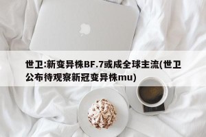世卫:新变异株BF.7或成全球主流(世卫公布待观察新冠变异株mu)