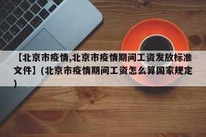 【北京市疫情,北京市疫情期间工资发放标准文件】(北京市疫情期间工资怎么算国家规定)