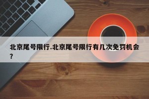 北京尾号限行.北京尾号限行有几次免罚机会？
