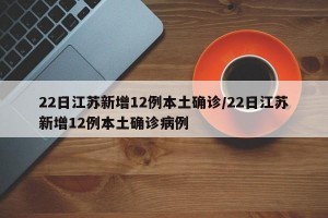 22日江苏新增12例本土确诊/22日江苏新增12例本土确诊病例