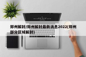 郑州解封/郑州解封最新消息2022(郑州部分区域解封)