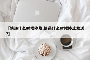 【快递什么时候停发,快递什么时候停止发送?】