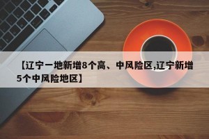 【辽宁一地新增8个高、中风险区,辽宁新增5个中风险地区】