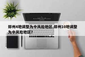 郑州4地调整为中风险地区.郑州10地调整为中风险地区？