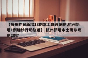 【杭州昨日新增18例本土确诊病例,杭州新增1例确诊行动轨迹】.杭州新增本土确诊病例2例？