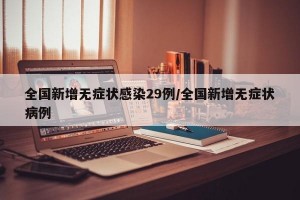 全国新增无症状感染29例/全国新增无症状病例