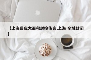 【上海回应大面积封控传言,上海 全域封闭】