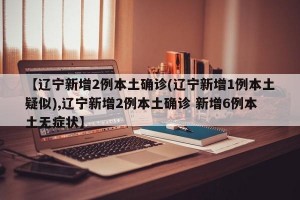 【辽宁新增2例本土确诊(辽宁新增1例本土疑似),辽宁新增2例本土确诊 新增6例本土无症状】