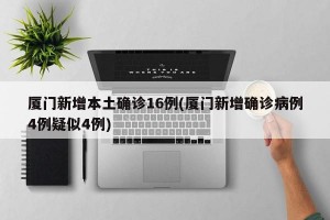 厦门新增本土确诊16例(厦门新增确诊病例4例疑似4例)
