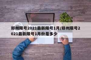 郑州限号2021最新限号1月/郑州限号2021最新限号1月份是多少