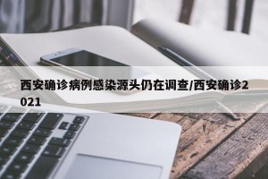 西安确诊病例感染源头仍在调查/西安确诊2021