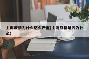上海疫情为什么这么严重(上海疫情是因为什么)