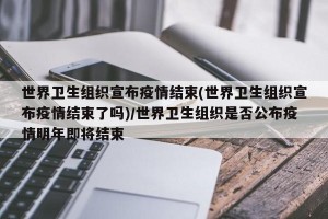 世界卫生组织宣布疫情结束(世界卫生组织宣布疫情结束了吗)/世界卫生组织是否公布疫情明年即将结束