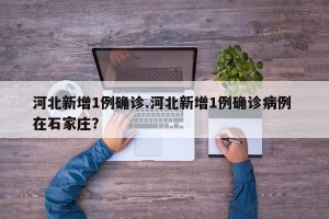 河北新增1例确诊.河北新增1例确诊病例 在石家庄？