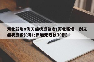 河北新增8例无症状感染者(河北新增一例无症状感染)(河北新增无症状30例)