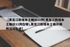 【黑龙江新增本土确诊11例(黑龙江新增本土确诊11例在哪),黑龙江新增本土确诊病例活动轨迹】