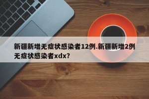 新疆新增无症状感染者12例.新疆新增2例无症状感染者xdx？
