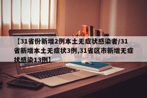 【31省份新增2例本土无症状感染者/31省新增本土无症状3例,31省区市新增无症状感染13例】