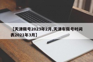 【天津限号2023年2月,天津车限号时间表2021年3月】