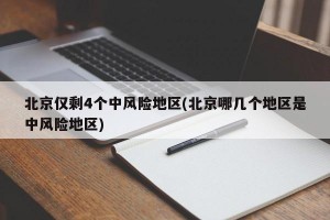 北京仅剩4个中风险地区(北京哪几个地区是中风险地区)