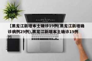 【黑龙江新增本土确诊19例(黑龙江新增确诊病例29例),黑龙江新增本土确诊19例?】