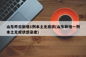山东昨日新增1例本土无症状(山东新增一例本土无症状感染者)