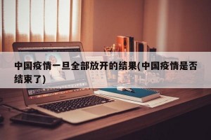 中国疫情一旦全部放开的结果(中国疫情是否结束了)