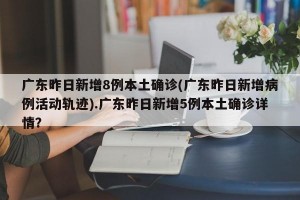 广东昨日新增8例本土确诊(广东昨日新增病例活动轨迹).广东昨日新增5例本土确诊详情？