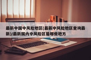 最新中国中风险地区(最新中风险地区查询最新)/最新国内中风险区是哪些地方
