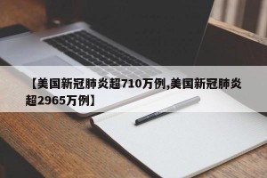 【美国新冠肺炎超710万例,美国新冠肺炎超2965万例】