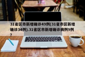 31省区市新增确诊49例(31省市区新增确诊34例).31省区市新增确诊病例9例？