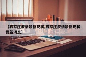 【石家庄疫情最新现状,石家庄疫情最新现状最新消息】