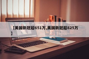 【美国新冠超651万,美国新冠超825万】