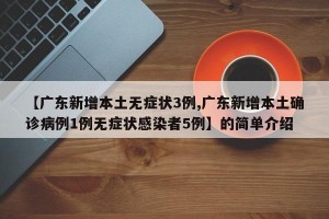 【广东新增本土无症状3例,广东新增本土确诊病例1例无症状感染者5例】的简单介绍