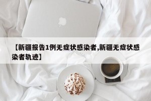 【新疆报告1例无症状感染者,新疆无症状感染者轨迹】