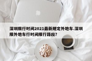 深圳限行时间2021最新规定外地车.深圳限外地车行时间限行路段？